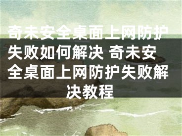 奇未安全桌面上网防护失败如何解决 奇未安全桌面上网防护失败解决教程