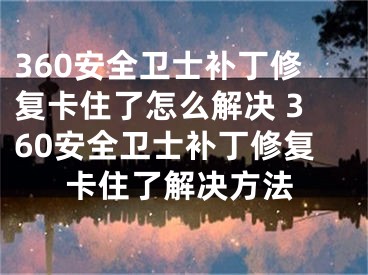 360安全卫士补丁修复卡住了怎么解决 360安全卫士补丁修复卡住了解决方法