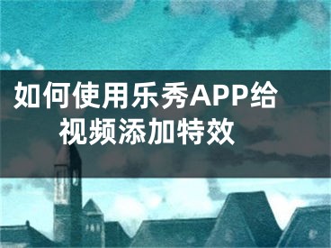 如何使用乐秀APP给视频添加特效 