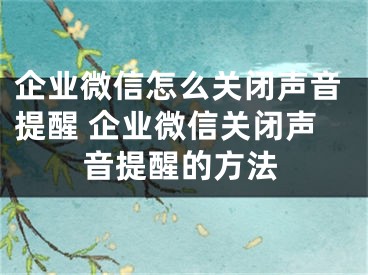 企业微信怎么关闭声音提醒 企业微信关闭声音提醒的方法