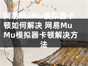 网易MuMu模拟器卡顿如何解决 网易MuMu模拟器卡顿解决方法