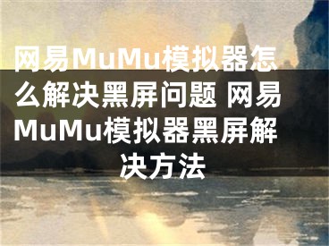 网易MuMu模拟器怎么解决黑屏问题 网易MuMu模拟器黑屏解决方法