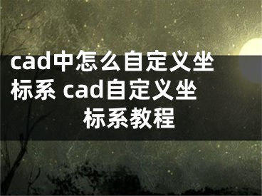 cad中怎么自定义坐标系 cad自定义坐标系教程