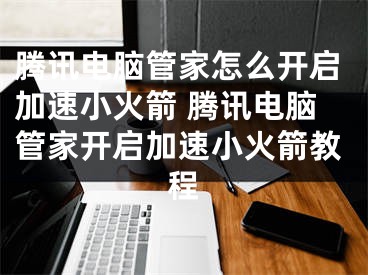 腾讯电脑管家怎么开启加速小火箭 腾讯电脑管家开启加速小火箭教程