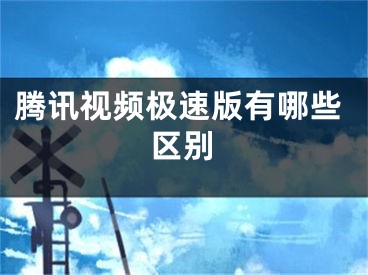 腾讯视频极速版有哪些区别