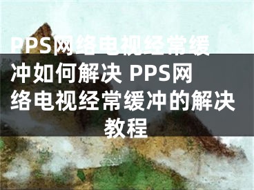 PPS网络电视经常缓冲如何解决 PPS网络电视经常缓冲的解决教程