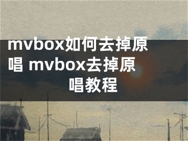 mvbox如何去掉原唱 mvbox去掉原唱教程