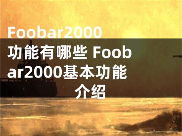 Foobar2000功能有哪些 Foobar2000基本功能介绍