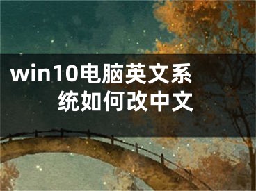 win10电脑英文系统如何改中文