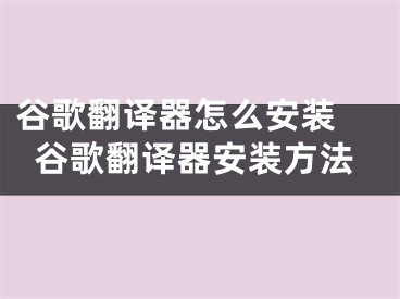 谷歌翻译器怎么安装 谷歌翻译器安装方法