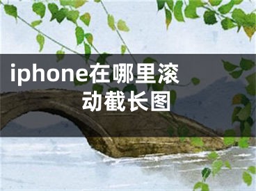 iphone在哪里滚动截长图