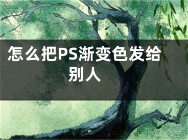 怎么把PS渐变色发给别人 