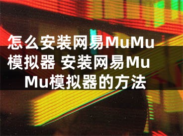 怎么安装网易MuMu模拟器 安装网易MuMu模拟器的方法