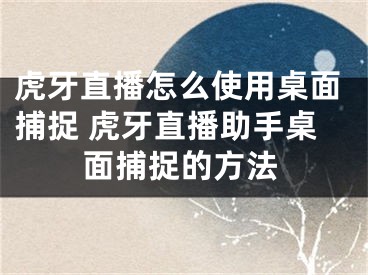 虎牙直播怎么使用桌面捕捉 虎牙直播助手桌面捕捉的方法