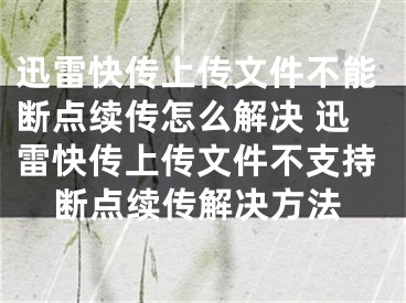 迅雷快传上传文件不能断点续传怎么解决 迅雷快传上传文件不支持断点续传解决方法