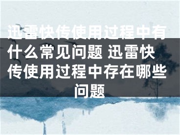 迅雷快传使用过程中有什么常见问题 迅雷快传使用过程中存在哪些问题