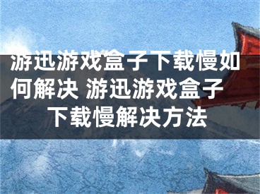 游迅游戏盒子下载慢如何解决 游迅游戏盒子下载慢解决方法