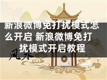 新浪微博免打扰模式怎么开启 新浪微博免打扰模式开启教程