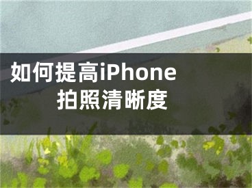 如何提高iPhone拍照清晰度 