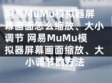 网易MuMu模拟器屏幕画面怎么缩放、大小调节 网易MuMu模拟器屏幕画面缩放、大小调节的方法
