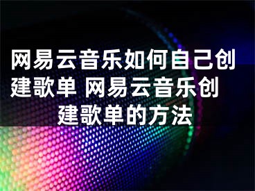 网易云音乐如何自己创建歌单 网易云音乐创建歌单的方法