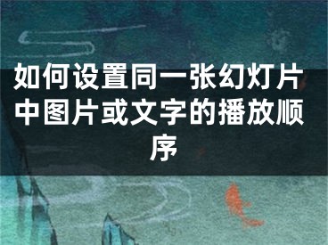 如何设置同一张幻灯片中图片或文字的播放顺序