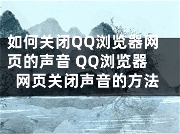 如何关闭QQ浏览器网页的声音 QQ浏览器网页关闭声音的方法