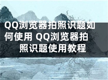 QQ浏览器拍照识题如何使用 QQ浏览器拍照识题使用教程