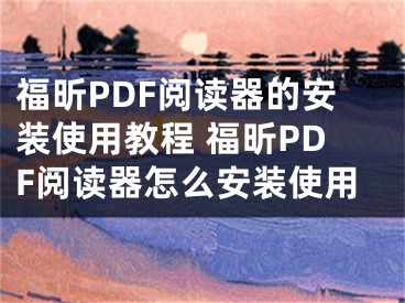 福昕PDF阅读器的安装使用教程 福昕PDF阅读器怎么安装使用