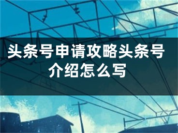 头条号申请攻略头条号介绍怎么写