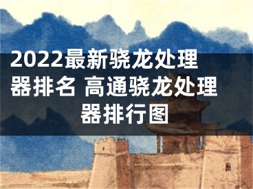 2022最新骁龙处理器排名 高通骁龙处理器排行图