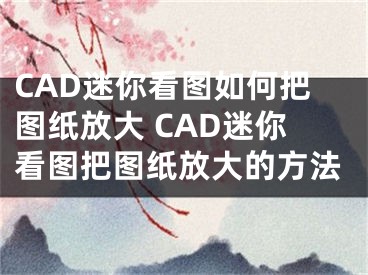 CAD迷你看图如何把图纸放大 CAD迷你看图把图纸放大的方法