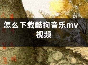 怎么下载酷狗音乐mv视频