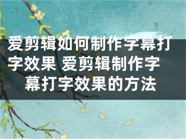 爱剪辑如何制作字幕打字效果 爱剪辑制作字幕打字效果的方法