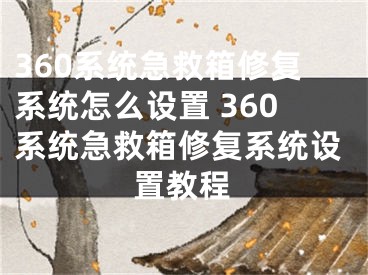 360系统急救箱修复系统怎么设置 360系统急救箱修复系统设置教程