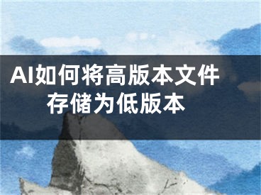 AI如何将高版本文件存储为低版本 