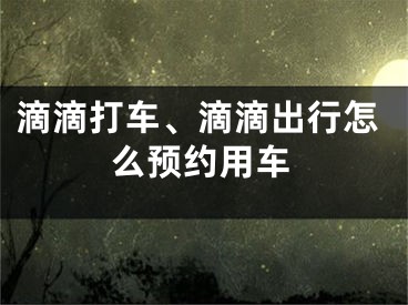 滴滴打车、滴滴出行怎么预约用车