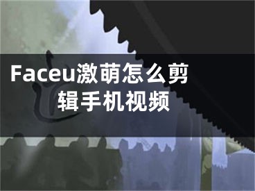 Faceu激萌怎么剪辑手机视频 