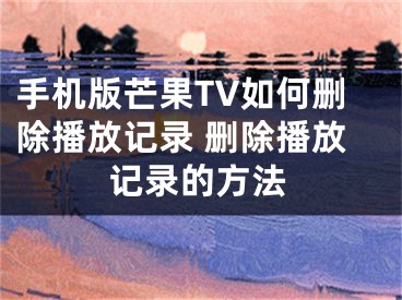 手机版芒果TV如何删除播放记录 删除播放记录的方法