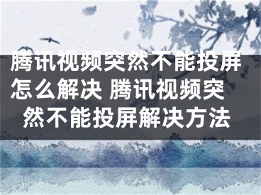 腾讯视频突然不能投屏怎么解决 腾讯视频突然不能投屏解决方法