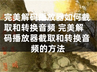 完美解码播放器如何截取和转换音频 完美解码播放器截取和转换音频的方法