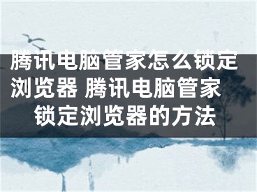 腾讯电脑管家怎么锁定浏览器 腾讯电脑管家锁定浏览器的方法