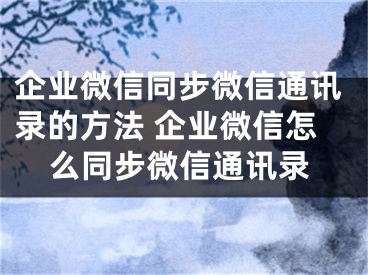 企业微信同步微信通讯录的方法 企业微信怎么同步微信通讯录