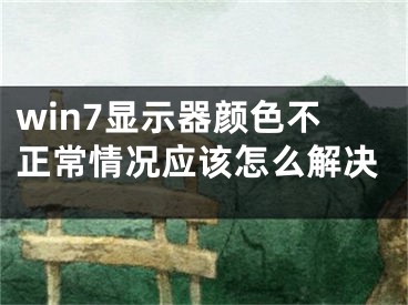 win7显示器颜色不正常情况应该怎么解决