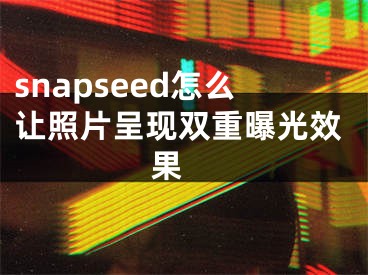snapseed怎么让照片呈现双重曝光效果 