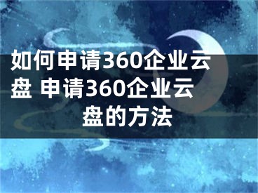 如何申请360企业云盘 申请360企业云盘的方法