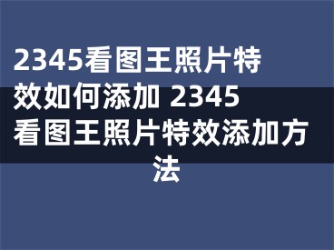 2345看图王照片特效如何添加 2345看图王照片特效添加方法