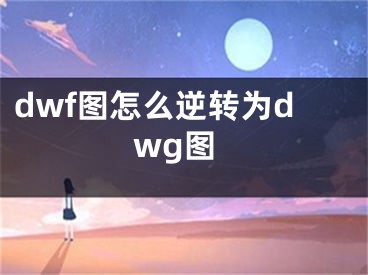 dwf图怎么逆转为dwg图