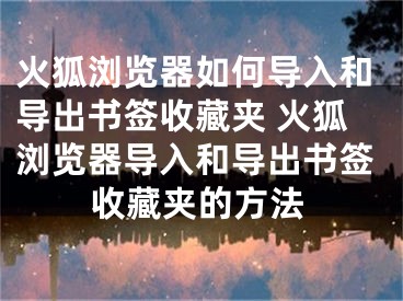 火狐浏览器如何导入和导出书签收藏夹 火狐浏览器导入和导出书签收藏夹的方法