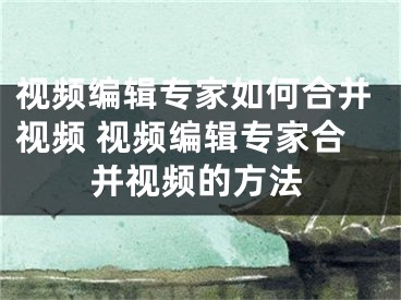 视频编辑专家如何合并视频 视频编辑专家合并视频的方法